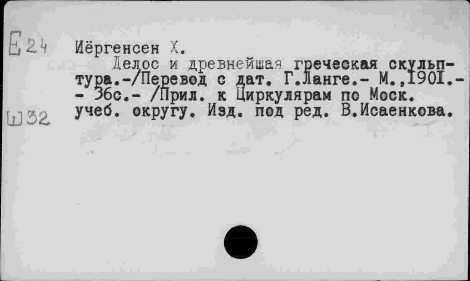 ﻿Е2л
шзг
Иёргенсен X.
Делос и древнейшая греческая скульптура. -/Перевод с дат. Г.Ланге.- М.,1901. - 36с.- /Прил. к Циркулярам по Моск, учеб, округу. Изд. под ред. В.Исаенкова.